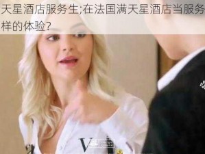 法国满天星酒店服务生;在法国满天星酒店当服务生是一种什么样的体验？