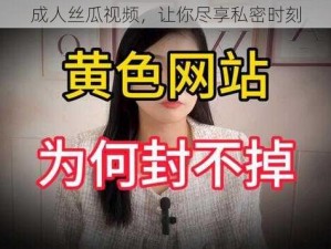 成人丝瓜视频，让你尽享私密时刻