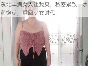 东北丰满女人让我爽，私密紧致，水润饱满，重回少女时代