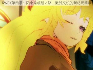 RWBY第四季：阳小龙崛起之路，激战交织的新纪元篇章