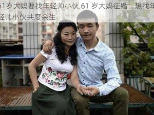 61岁大妈要找年轻帅小伙,61 岁大妈征婚：想找年轻帅小伙共度余生