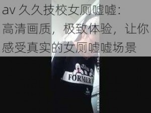 av 久久技校女厕嘘嘘：高清画质，极致体验，让你感受真实的女厕嘘嘘场景