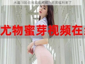 水霉 100 在线观看视频：宅男福利来了