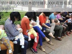 日本奶汁哺乳XXX(日本奶汁哺乳 XXX 在线视频，你会喜欢吗？)