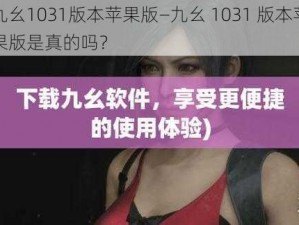 九幺1031版本苹果版—九幺 1031 版本苹果版是真的吗？