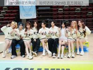 snh48官方网站、如何访问 SNH48 官方网站？