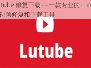 Lutube 修复下载——一款专业的 Lutube 视频修复和下载工具