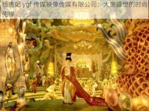 杨贵妃 ygf 传媒映像传媒有限公司：大唐盛世的时尚先锋