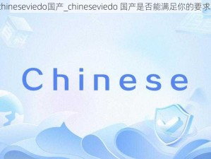 chineseviedo国产_chineseviedo 国产是否能满足你的要求？