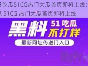 今日吃瓜51CG热门大瓜首页即将上线;今日吃瓜 51CG 热门大瓜首页即将上线