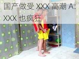 国产做受 XXX 高潮 A：XXX 也疯狂