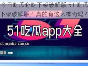 51吃瓜今日吃瓜必吃下架破解版 51 吃瓜今日吃瓜必吃下架破解版？真的有这么神奇吗？