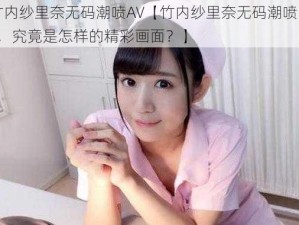 竹内纱里奈无码潮喷AV【竹内纱里奈无码潮喷 AV，究竟是怎样的精彩画面？】