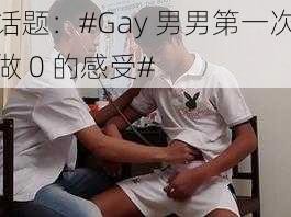 话题：#Gay 男男第一次做 0 的感受#