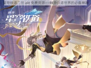 星穹铁道二创 akt 免费资源——畅游铁道世界的必备神器