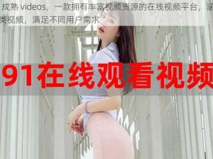 91 成熟 videos，一款拥有丰富视频资源的在线视频平台，涵盖各类视频，满足不同用户需求