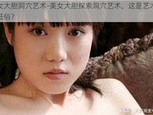 美女大胆洞穴艺术-美女大胆探索洞穴艺术，这是艺术还是低俗？