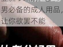 亚洲 91 精，宅男必备的成人用品，让你欲罢不能