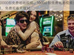 10000部免费啪啪视频、10000 部免费啪啪视频资源，免费观看无限制