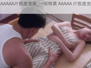 一级特黄AAAAA片极度宠爱_一级特黄 AAAAA 片极度宠爱的极致享受