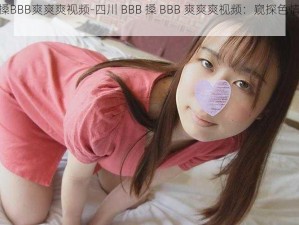 四川BBB搡BBB爽爽爽视频-四川 BBB 搡 BBB 爽爽爽视频：窥探色情内容的危害