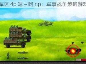 军区 4p 嗯～啊 np：军事战争策略游戏