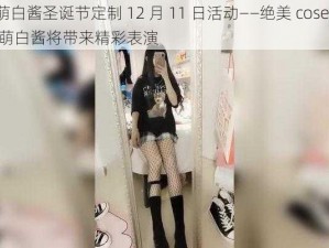 萌白酱圣诞节定制 12 月 11 日活动——绝美 coser 萌白酱将带来精彩表演