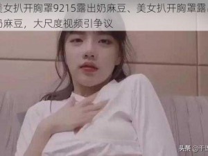 美女扒开胸罩9215露出奶麻豆、美女扒开胸罩露出奶麻豆，大尺度视频引争议