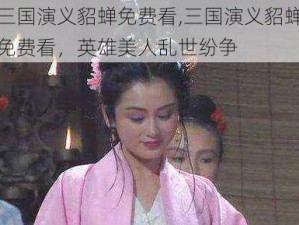 三国演义貂蝉免费看,三国演义貂蝉免费看，英雄美人乱世纷争