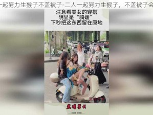 二人一起努力生猴子不盖被子-二人一起努力生猴子，不盖被子会怎样？