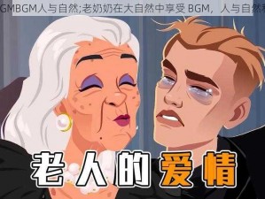 老奶奶BGMBGM人与自然;老奶奶在大自然中享受 BGM，人与自然和谐共处