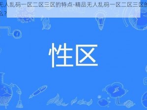 精品无人乱码一区二区三区的特点-精品无人乱码一区二区三区的特点是什么？