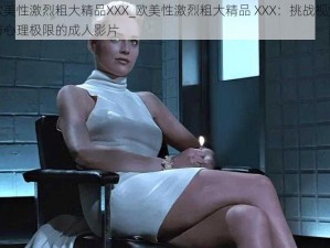 欧美性激烈粗大精品XXX_欧美性激烈粗大精品 XXX：挑战视觉与心理极限的成人影片