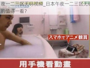 日本午夜一二三区无码视频_日本午夜一二三区无码视频，是否真的值得一看？