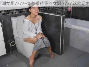 亚洲女厕7777—如何看待亚洲女厕 7777 这种现象？