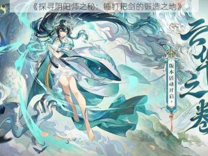 《探寻阴阳师之秘：锤钉耙剑的锻造之地》