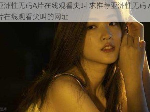 亚洲性无码A片在线观看尖叫 求推荐亚洲性无码 A 片在线观看尖叫的网址