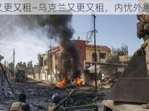 乌克兰又更又租—乌克兰又更又租，内忧外患何时休？