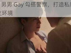 China 男男 Gay 勾搭警察，打造私密安全的社交环境