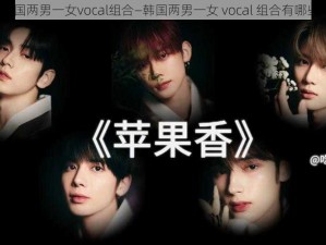 韩国两男一女vocal组合—韩国两男一女 vocal 组合有哪些？