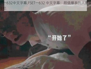 FSET一632中文字幕,FSET一632 中文字幕：颜值爆表的人妻被疯狂侵犯