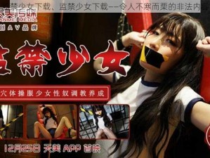 监禁少女下载、监禁少女下载——令人不寒而栗的非法内容