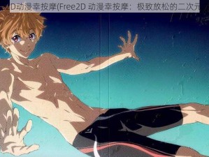 Free2D动漫幸按摩(Free2D 动漫幸按摩：极致放松的二次元之旅)