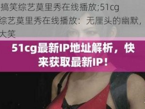 51cg搞笑综艺莫里秀在线播放;51cg 搞笑综艺莫里秀在线播放：无厘头的幽默，让你捧腹大笑