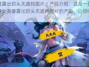 女英雄露出奶头无遮挡图片，产品介绍：这是一款集合了各种女英雄露出奶头无遮挡图片的产品，让你一饱眼福