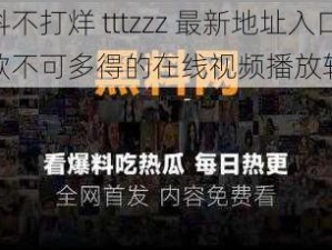 黑料不打烊 tttzzz 最新地址入口，一款不可多得的在线视频播放软件