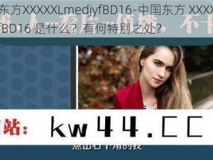 中国东方XXXXXLmedjyfBD16-中国东方 XXXXXLmedjyfBD16 是什么？有何特别之处？