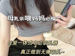 人妻哺乳奶头奶水爱爱：哺乳期妈妈必备的母乳喂养产品