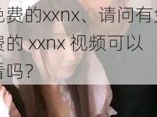 免费的xxnx、请问有免费的 xxnx 视频可以看吗？