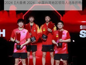 大香煮2024【大香煮 2024：中国台湾地区领导人选举的热门话题】